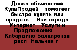 Доска объявлений КупиПродай - помогает быстро купить или продать! - Все города Интернет » Услуги и Предложения   . Кабардино-Балкарская респ.,Нальчик г.